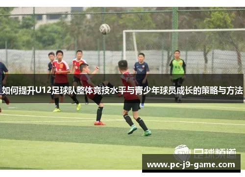 如何提升U12足球队整体竞技水平与青少年球员成长的策略与方法