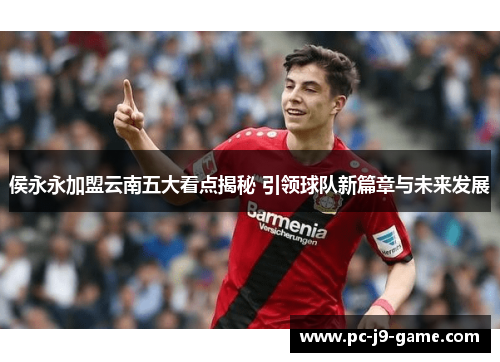 侯永永加盟云南五大看点揭秘 引领球队新篇章与未来发展