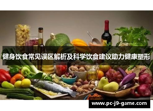 健身饮食常见误区解析及科学饮食建议助力健康塑形