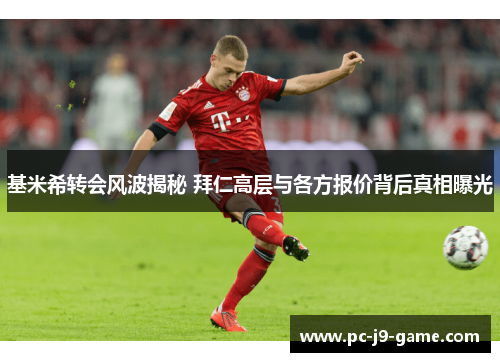 基米希转会风波揭秘 拜仁高层与各方报价背后真相曝光