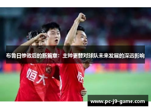 布鲁日惨败后的新篇章：主帅更替对球队未来发展的深远影响