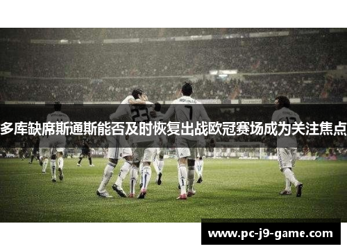 多库缺席斯通斯能否及时恢复出战欧冠赛场成为关注焦点