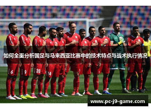 如何全面分析国足与马来西亚比赛中的技术特点与战术执行情况