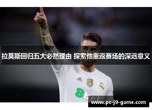 拉莫斯回归五大必然理由 探索他重返赛场的深远意义