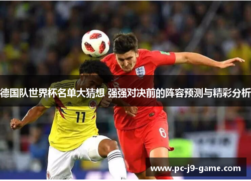 德国队世界杯名单大猜想 强强对决前的阵容预测与精彩分析