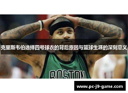 克里斯韦伯选择四号球衣的背后原因与篮球生涯的深刻意义