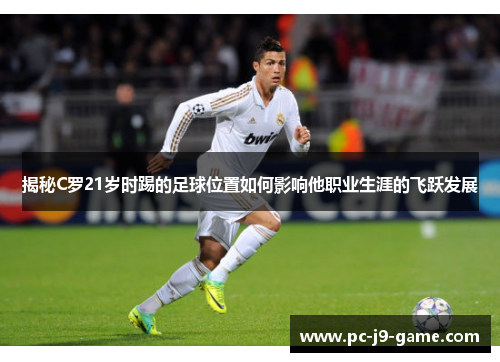 揭秘C罗21岁时踢的足球位置如何影响他职业生涯的飞跃发展
