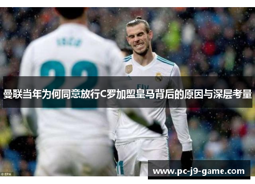 曼联当年为何同意放行C罗加盟皇马背后的原因与深层考量
