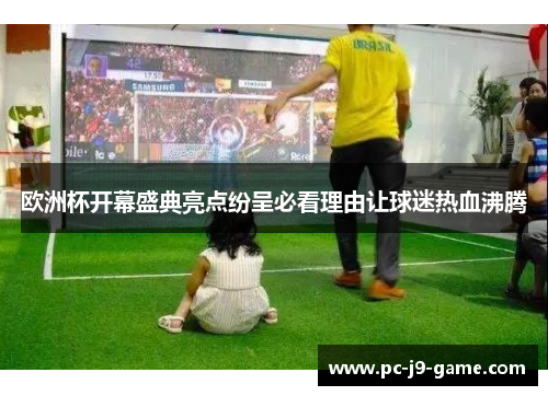 欧洲杯开幕盛典亮点纷呈必看理由让球迷热血沸腾