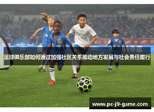足球俱乐部如何通过加强社区关系推动地方发展与社会责任履行