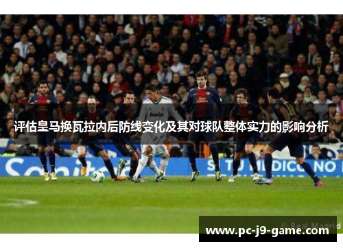 评估皇马换瓦拉内后防线变化及其对球队整体实力的影响分析
