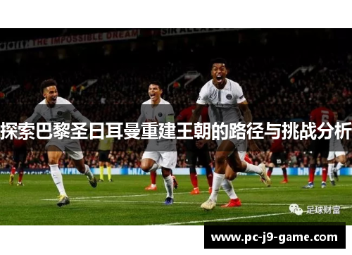 探索巴黎圣日耳曼重建王朝的路径与挑战分析