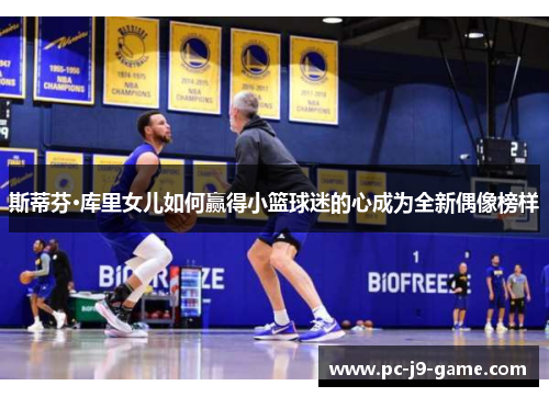 斯蒂芬·库里女儿如何赢得小篮球迷的心成为全新偶像榜样