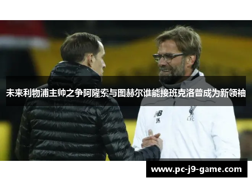 未来利物浦主帅之争阿隆索与图赫尔谁能接班克洛普成为新领袖
