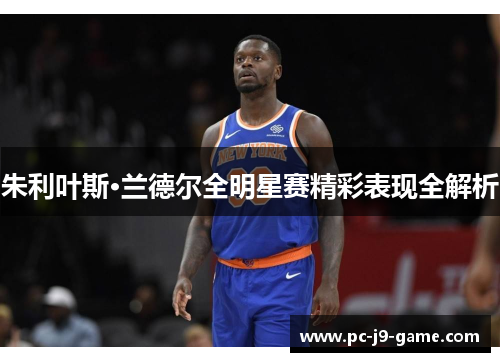 朱利叶斯·兰德尔全明星赛精彩表现全解析