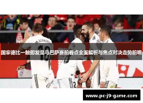 国家德比一触即发皇马巴萨赛前看点全面解析与焦点对决走势前瞻