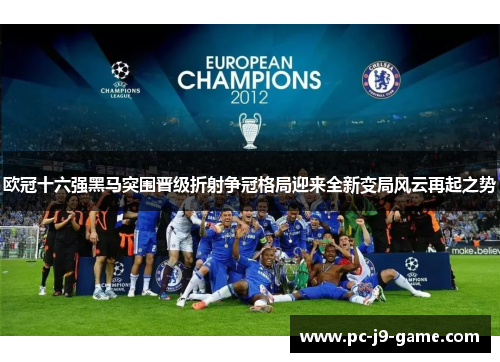 欧冠十六强黑马突围晋级折射争冠格局迎来全新变局风云再起之势
