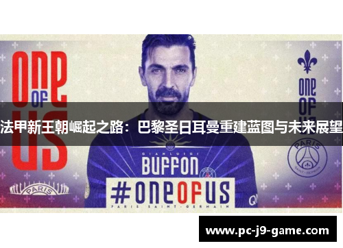 法甲新王朝崛起之路：巴黎圣日耳曼重建蓝图与未来展望