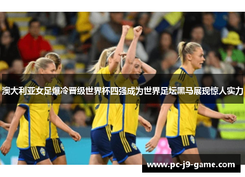 澳大利亚女足爆冷晋级世界杯四强成为世界足坛黑马展现惊人实力