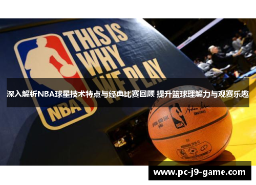 深入解析NBA球星技术特点与经典比赛回顾 提升篮球理解力与观赛乐趣