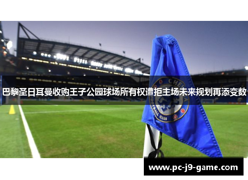 巴黎圣日耳曼收购王子公园球场所有权遭拒主场未来规划再添变数
