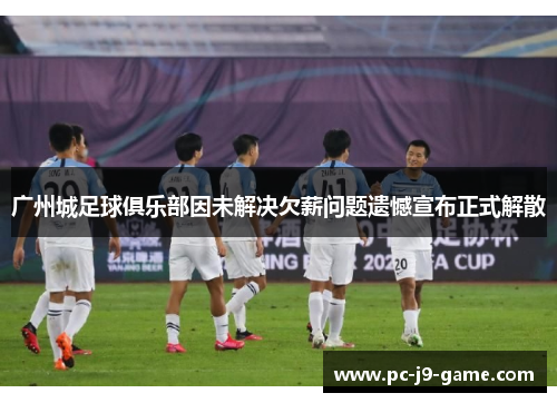 广州城足球俱乐部因未解决欠薪问题遗憾宣布正式解散